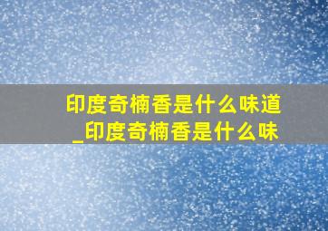 印度奇楠香是什么味道_印度奇楠香是什么味