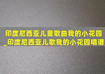 印度尼西亚儿童歌曲我的小花园_印度尼西亚儿歌我的小花园唱谱