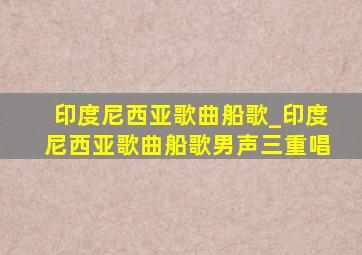 印度尼西亚歌曲船歌_印度尼西亚歌曲船歌男声三重唱