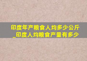 印度年产粮食人均多少公斤_印度人均粮食产量有多少