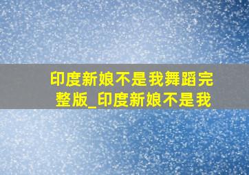 印度新娘不是我舞蹈完整版_印度新娘不是我