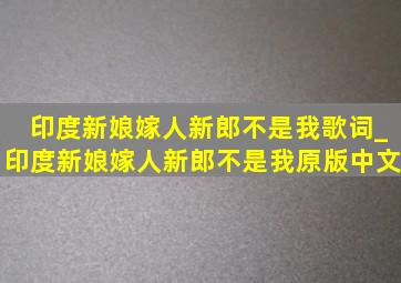 印度新娘嫁人新郎不是我歌词_印度新娘嫁人新郎不是我原版中文