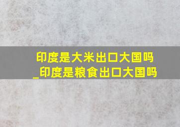 印度是大米出口大国吗_印度是粮食出口大国吗