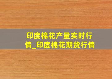 印度棉花产量实时行情_印度棉花期货行情