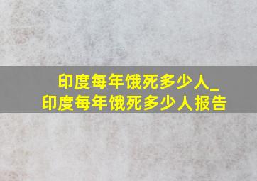 印度每年饿死多少人_印度每年饿死多少人报告