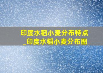 印度水稻小麦分布特点_印度水稻小麦分布图