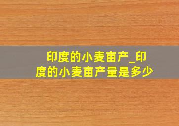 印度的小麦亩产_印度的小麦亩产量是多少