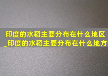 印度的水稻主要分布在什么地区_印度的水稻主要分布在什么地方