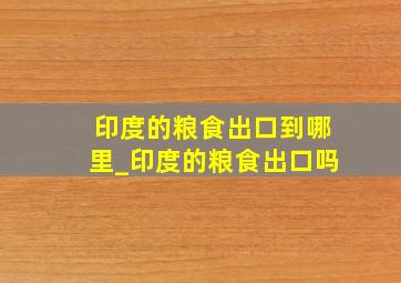 印度的粮食出口到哪里_印度的粮食出口吗