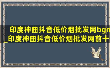 印度神曲抖音(低价烟批发网)bgm_印度神曲抖音(低价烟批发网)前十