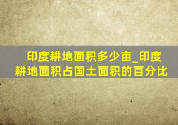 印度耕地面积多少亩_印度耕地面积占国土面积的百分比