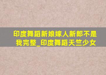 印度舞蹈新娘嫁人新郎不是我完整_印度舞蹈天竺少女