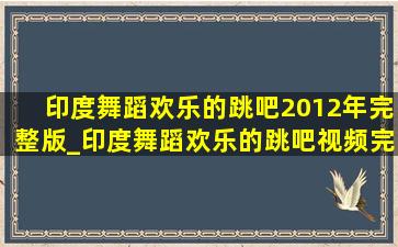 印度舞蹈欢乐的跳吧2012年完整版_印度舞蹈欢乐的跳吧视频完整教程