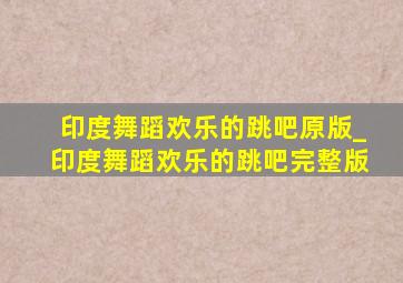 印度舞蹈欢乐的跳吧原版_印度舞蹈欢乐的跳吧完整版