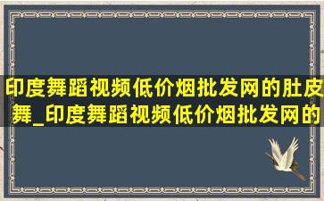 印度舞蹈视频(低价烟批发网)的肚皮舞_印度舞蹈视频(低价烟批发网)的