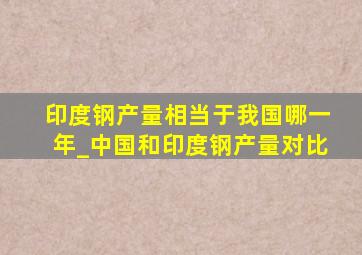 印度钢产量相当于我国哪一年_中国和印度钢产量对比