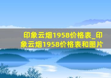 印象云烟1958价格表_印象云烟1958价格表和图片