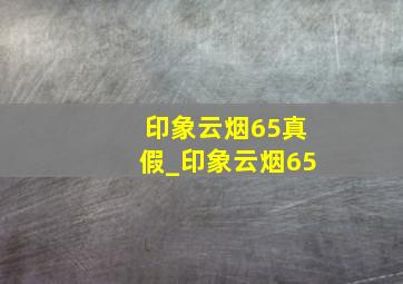 印象云烟65真假_印象云烟65