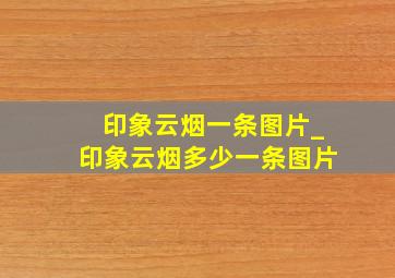 印象云烟一条图片_印象云烟多少一条图片