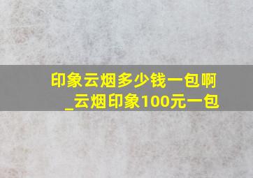 印象云烟多少钱一包啊_云烟印象100元一包