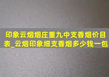 印象云烟烟庄重九中支香烟价目表_云烟印象细支香烟多少钱一包