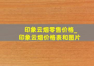 印象云烟零售价格_印象云烟价格表和图片