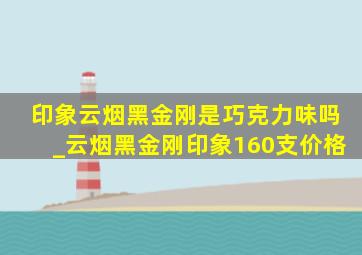 印象云烟黑金刚是巧克力味吗_云烟黑金刚印象160支价格