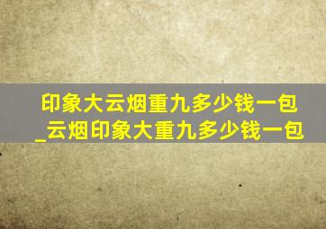 印象大云烟重九多少钱一包_云烟印象大重九多少钱一包