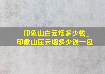 印象山庄云烟多少钱_印象山庄云烟多少钱一包