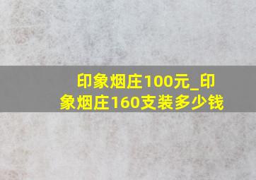 印象烟庄100元_印象烟庄160支装多少钱