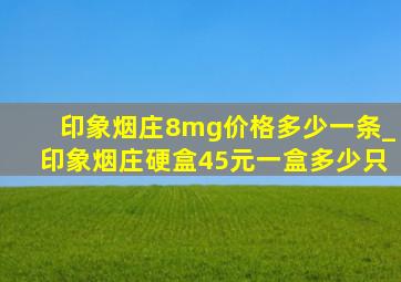 印象烟庄8mg价格多少一条_印象烟庄硬盒45元一盒多少只