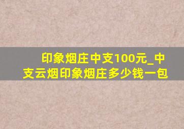 印象烟庄中支100元_中支云烟印象烟庄多少钱一包