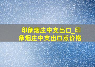 印象烟庄中支出口_印象烟庄中支出口版价格