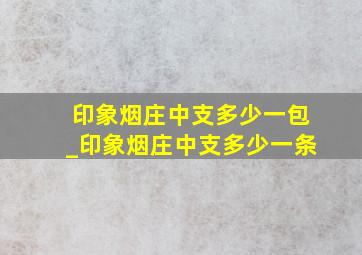 印象烟庄中支多少一包_印象烟庄中支多少一条