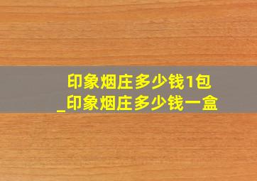 印象烟庄多少钱1包_印象烟庄多少钱一盒