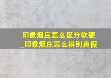 印象烟庄怎么区分软硬_印象烟庄怎么辨别真假