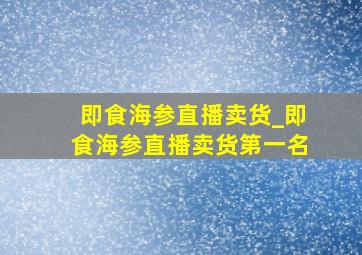 即食海参直播卖货_即食海参直播卖货第一名