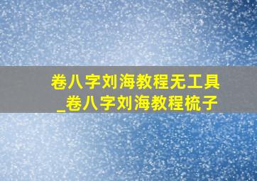 卷八字刘海教程无工具_卷八字刘海教程梳子