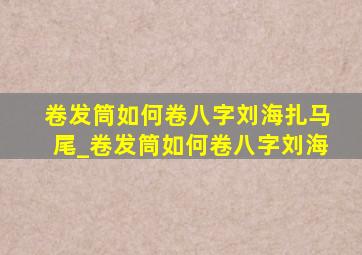 卷发筒如何卷八字刘海扎马尾_卷发筒如何卷八字刘海