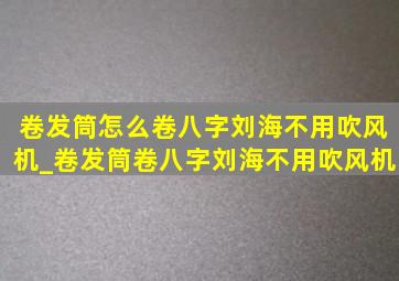 卷发筒怎么卷八字刘海不用吹风机_卷发筒卷八字刘海不用吹风机