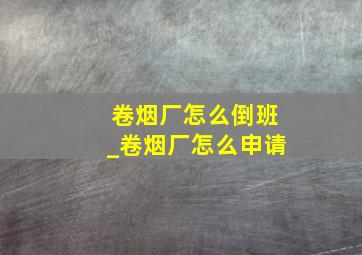 卷烟厂怎么倒班_卷烟厂怎么申请