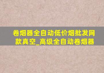 卷烟器全自动(低价烟批发网)款真空_高级全自动卷烟器