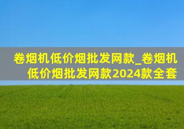 卷烟机(低价烟批发网)款_卷烟机(低价烟批发网)款2024款全套