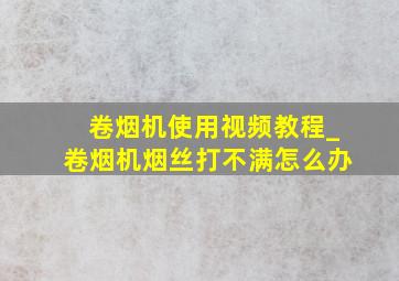 卷烟机使用视频教程_卷烟机烟丝打不满怎么办