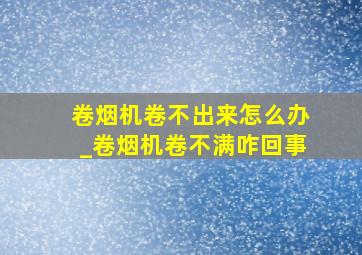 卷烟机卷不出来怎么办_卷烟机卷不满咋回事