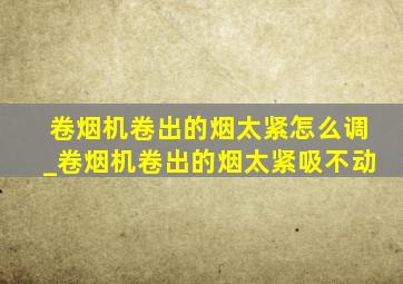 卷烟机卷出的烟太紧怎么调_卷烟机卷出的烟太紧吸不动