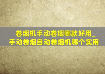 卷烟机手动卷烟哪款好用_手动卷烟自动卷烟机哪个实用