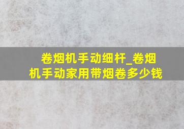 卷烟机手动细杆_卷烟机手动家用带烟卷多少钱