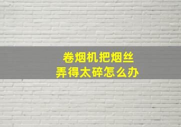 卷烟机把烟丝弄得太碎怎么办