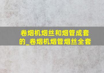 卷烟机烟丝和烟管成套的_卷烟机烟管烟丝全套